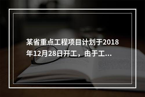 某省重点工程项目计划于2018年12月28日开工，由于工程复