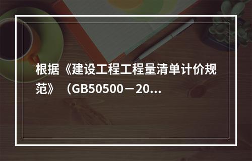 根据《建设工程工程量清单计价规范》（GB50500－2013