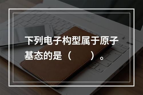 下列电子构型属于原子基态的是（　　）。