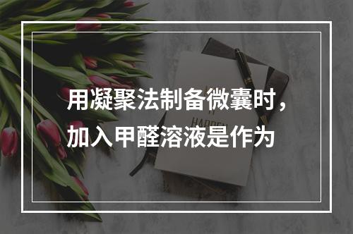 用凝聚法制备微囊时，加入甲醛溶液是作为