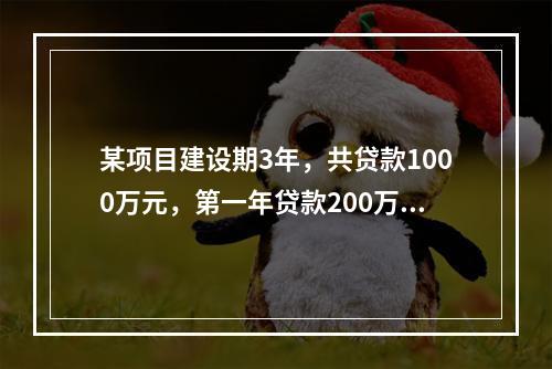 某项目建设期3年，共贷款1000万元，第一年贷款200万元