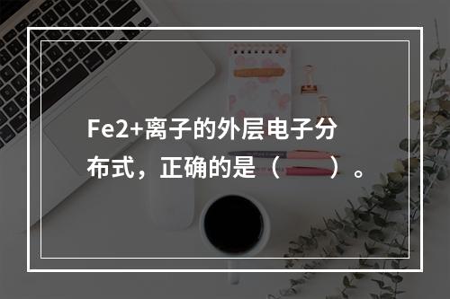 Fe2+离子的外层电子分布式，正确的是（　　）。