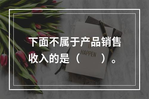 下面不属于产品销售收入的是（　　）。