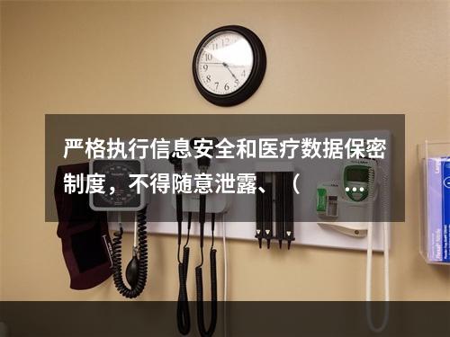 严格执行信息安全和医疗数据保密制度，不得随意泄露、（　　）医