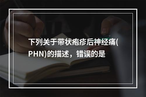 下列关于带状疱疹后神经痛(PHN)的描述，错误的是