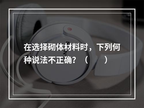 在选择砌体材料时，下列何种说法不正确？（　　）