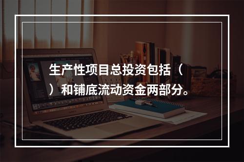 生产性项目总投资包括（　　）和铺底流动资金两部分。