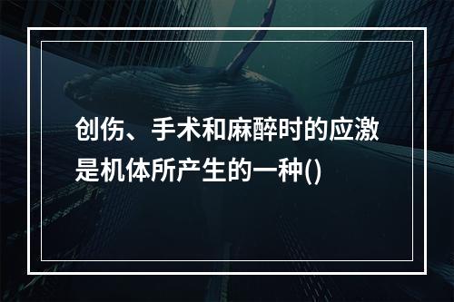 创伤、手术和麻醉时的应激是机体所产生的一种()