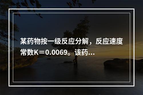 某药物按一级反应分解，反应速度常数K＝0.0069。该药物的