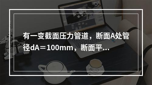 有一变截面压力管道，断面A处管径dA＝100mm，断面平均