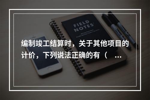 编制竣工结算时，关于其他项目的计价，下列说法正确的有（　）。