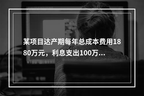 某项目达产期每年总成本费用1880万元，利息支出100万元