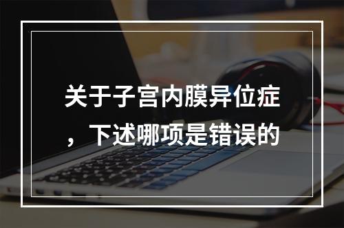 关于子宫内膜异位症，下述哪项是错误的