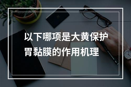 以下哪项是大黄保护胃黏膜的作用机理