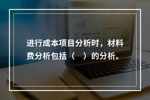 进行成本项目分析时，材料费分析包括（　）的分析。