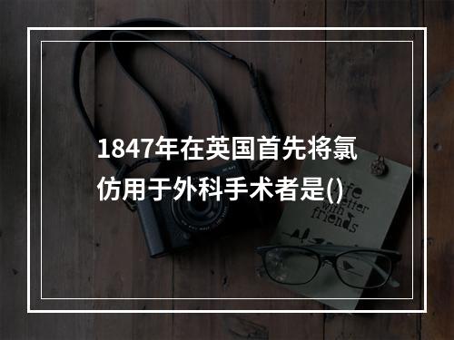 1847年在英国首先将氯仿用于外科手术者是()