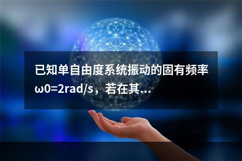 已知单自由度系统振动的固有频率ω0=2rad/s，若在其上