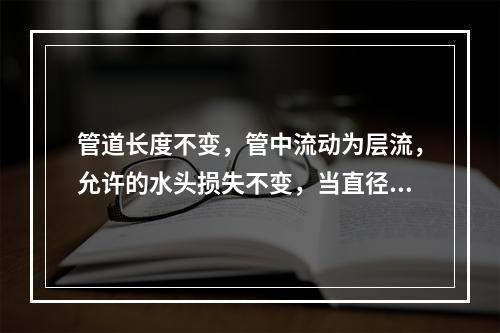 管道长度不变，管中流动为层流，允许的水头损失不变，当直径变