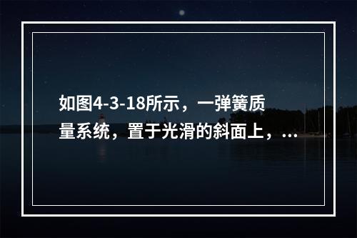 如图4-3-18所示，一弹簧质量系统，置于光滑的斜面上，斜