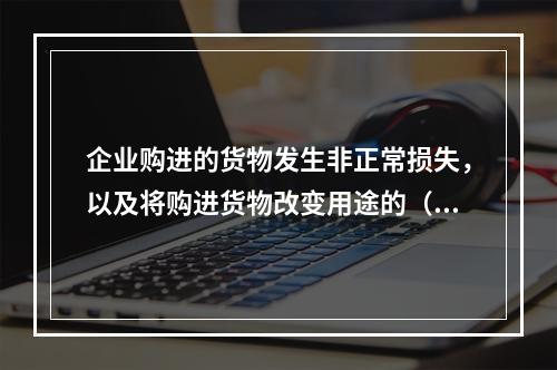 企业购进的货物发生非正常损失，以及将购进货物改变用途的（如用