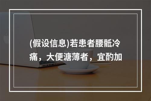 (假设信息)若患者腰骶冷痛，大便溏薄者，宜酌加