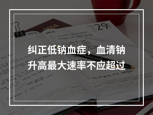 纠正低钠血症，血清钠升高最大速率不应超过