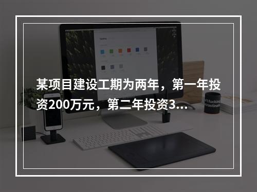 某项目建设工期为两年，第一年投资200万元，第二年投资30