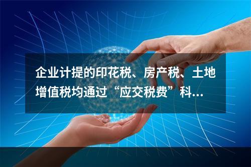 企业计提的印花税、房产税、土地增值税均通过“应交税费”科目核