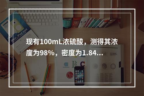 现有100mL浓硫酸，测得其浓度为98%，密度为1.84g