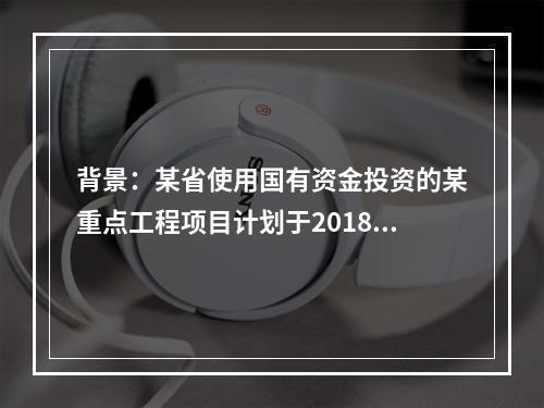 背景：某省使用国有资金投资的某重点工程项目计划于2018年9