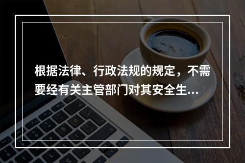 根据法律、行政法规的规定，不需要经有关主管部门对其安全生产