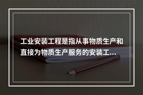 工业安装工程是指从事物质生产和直接为物质生产服务的安装工程，