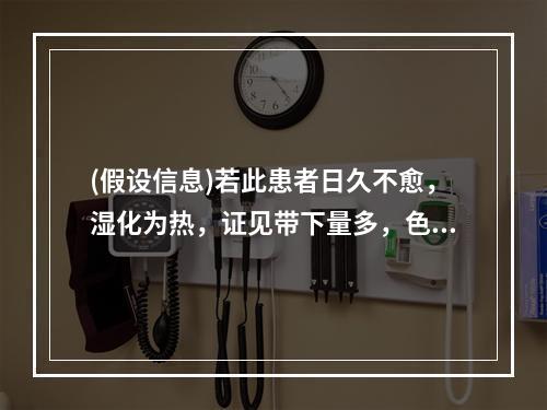 (假设信息)若此患者日久不愈，湿化为热，证见带下量多，色黄黏