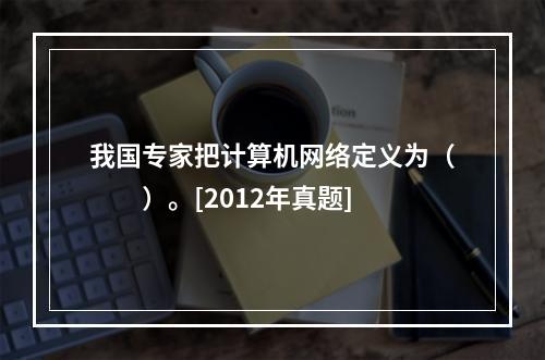 我国专家把计算机网络定义为（　　）。[2012年真题]