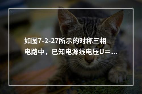 如图7-2-27所示的对称三相电路中，已知电源线电压U＝3