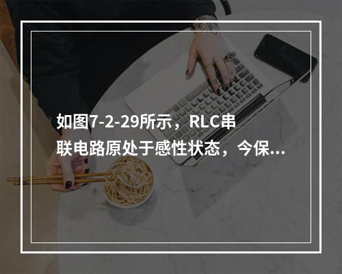 如图7-2-29所示，RLC串联电路原处于感性状态，今保持