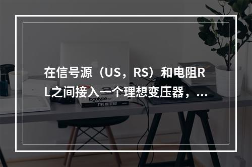 在信号源（US，RS）和电阻RL之间接入一个理想变压器，如