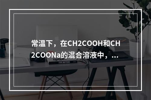 常温下，在CH2COOH和CH2COONa的混合溶液中，若