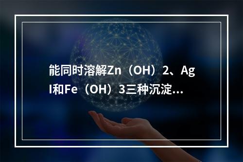 能同时溶解Zn（OH）2、AgI和Fe（OH）3三种沉淀的