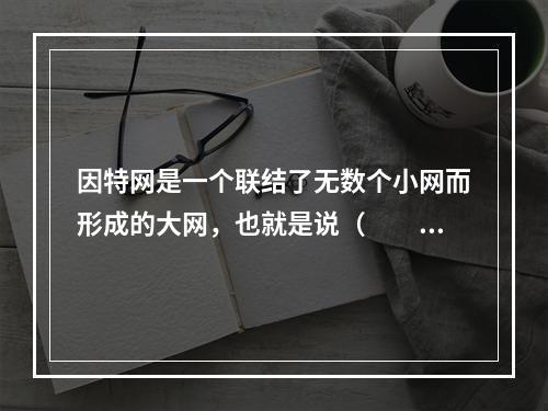 因特网是一个联结了无数个小网而形成的大网，也就是说（　　）