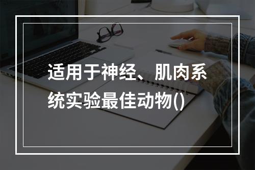 适用于神经、肌肉系统实验最佳动物()