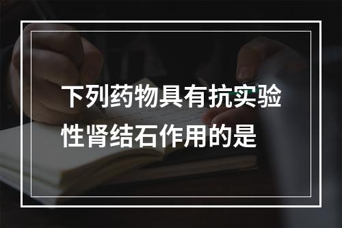 下列药物具有抗实验性肾结石作用的是