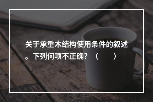 关于承重木结构使用条件的叙述。下列何项不正确？（　　）