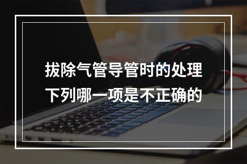 拔除气管导管时的处理下列哪一项是不正确的