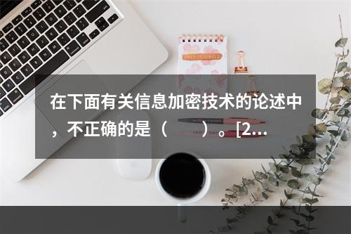 在下面有关信息加密技术的论述中，不正确的是（　　）。[20