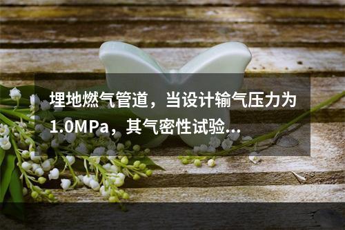 埋地燃气管道，当设计输气压力为1.0MPa，其气密性试验压力