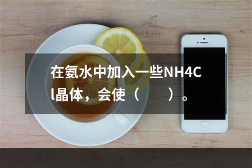 在氨水中加入一些NH4Cl晶体，会使（　　）。