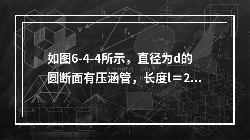 如图6-4-4所示，直径为d的圆断面有压涵管，长度l＝20