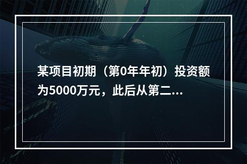 某项目初期（第0年年初）投资额为5000万元，此后从第二年