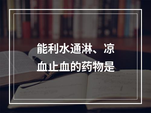 能利水通淋、凉血止血的药物是